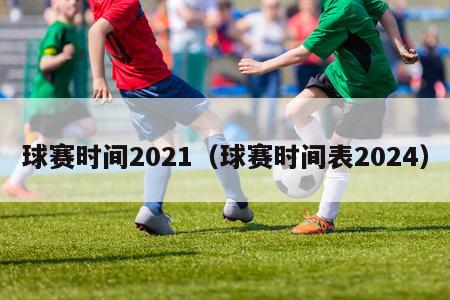 球赛时间2021（球赛时间表2024）