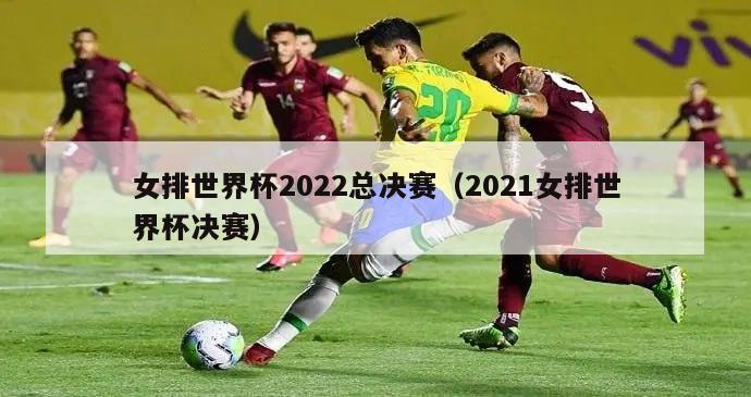 女排世界杯2022总决赛（2021女排世界杯决赛）