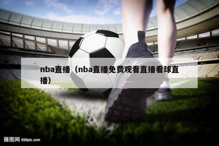 nba直播（nba直播免费观看直播看球直播）