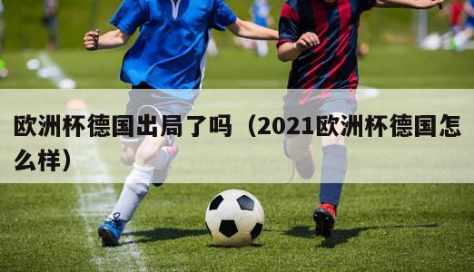 欧洲杯德国出局了吗（2021欧洲杯德国怎么样）