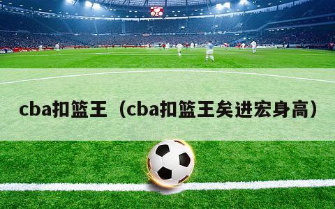 cba扣篮王（cba扣篮王矣进宏身高）