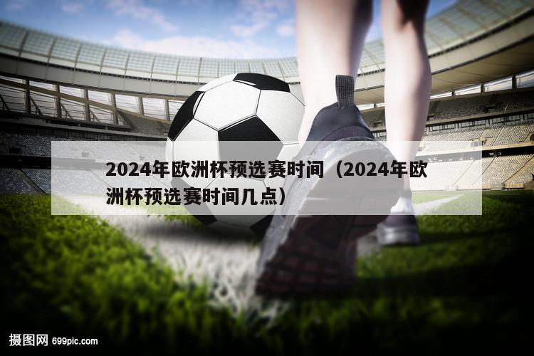 2024年欧洲杯预选赛时间（2024年欧洲杯预选赛时间几点）