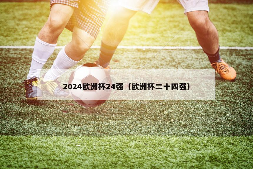 2024欧洲杯24强（欧洲杯二十四强）