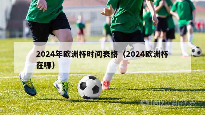 2024年欧洲杯时间表格（2024欧洲杯在哪）