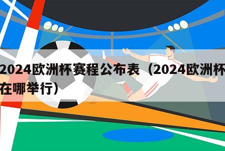 2024欧洲杯赛程公布表（2024欧洲杯在哪举行）