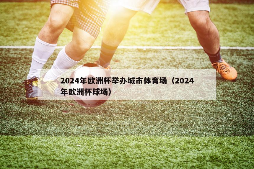 2024年欧洲杯举办城市体育场（2024年欧洲杯球场）