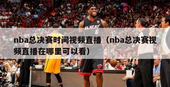 nba总决赛时间视频直播（nba总决赛视频直播在哪里可以看）