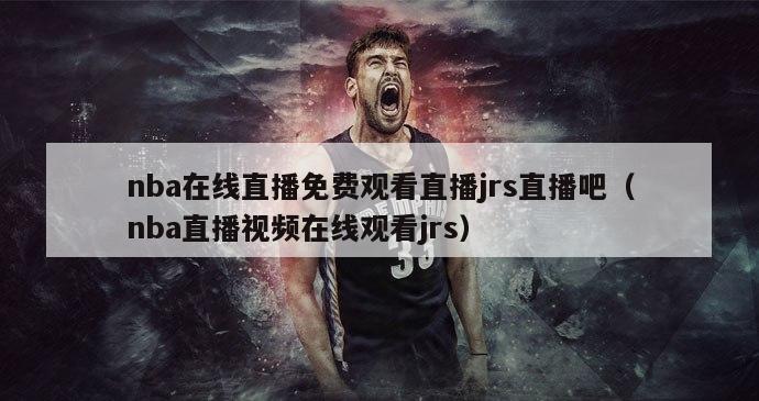 nba在线直播免费观看直播jrs直播吧（nba直播视频在线观看jrs）