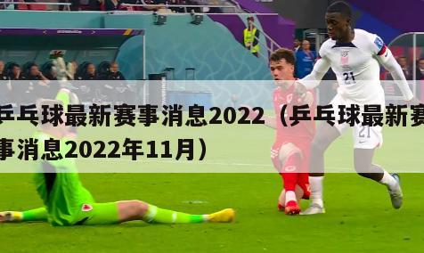 乒乓球最新赛事消息2022（乒乓球最新赛事消息2022年11月）