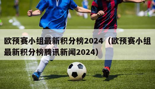 欧预赛小组最新积分榜2024（欧预赛小组最新积分榜腾讯新闻2024）