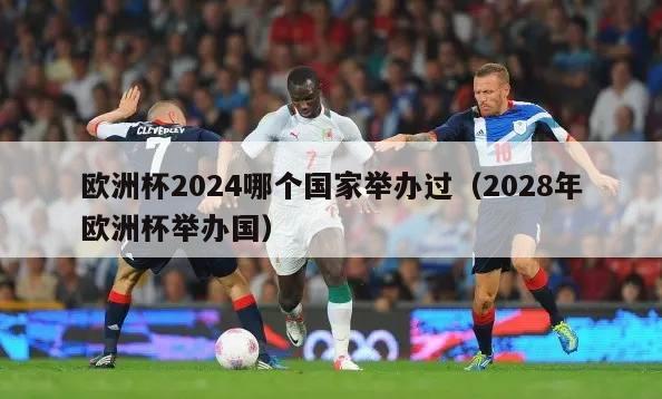 欧洲杯2024哪个国家举办过（2028年欧洲杯举办国）