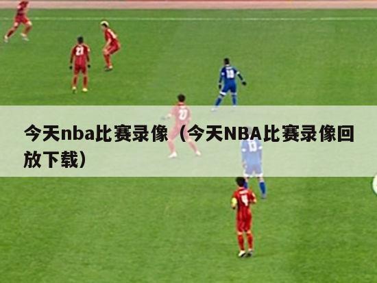 今天nba比赛录像（今天NBA比赛录像回放下载）