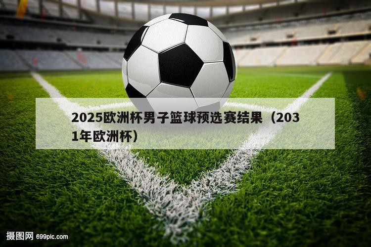 2025欧洲杯男子篮球预选赛结果（2031年欧洲杯）