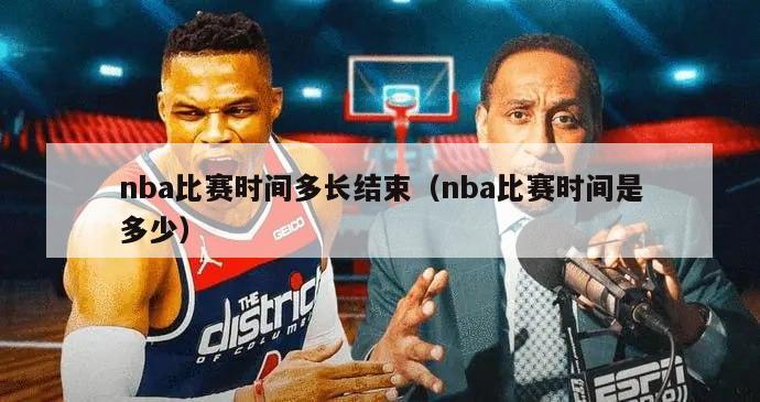 nba比赛时间多长结束（nba比赛时间是多少）