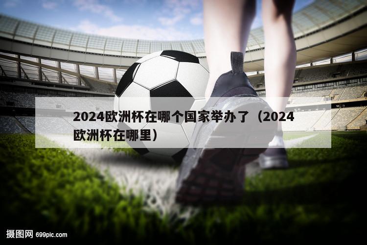 2024欧洲杯在哪个国家举办了（2024欧洲杯在哪里）