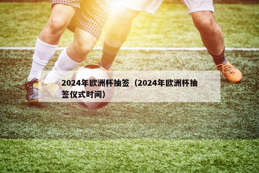 2024年欧洲杯抽签（2024年欧洲杯抽签仪式时间）