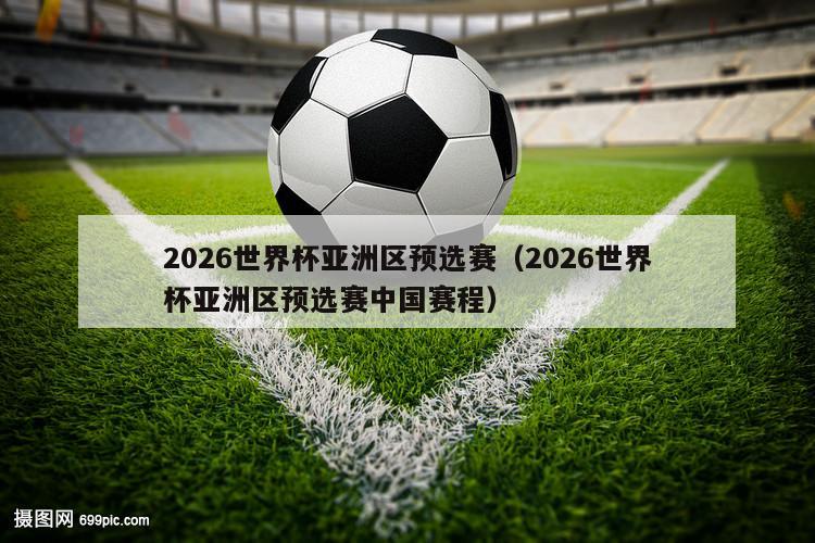 2026世界杯亚洲区预选赛（2026世界杯亚洲区预选赛中国赛程）