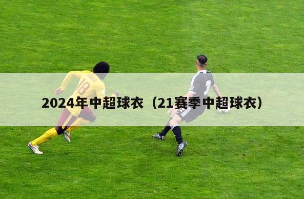 2024年中超球衣（21赛季中超球衣）