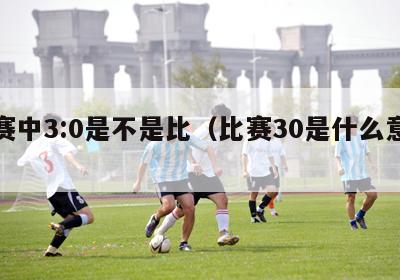 比赛中3:0是不是比（比赛30是什么意思）