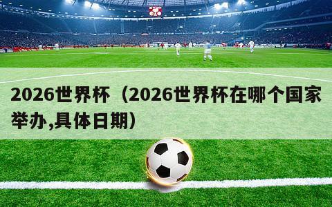 2026世界杯（2026世界杯在哪个国家举办,具体日期）