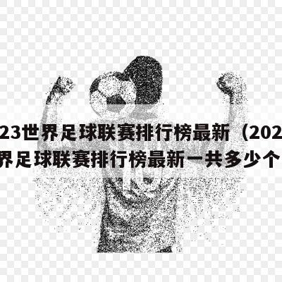 2023世界足球联赛排行榜最新（2023世界足球联赛排行榜最新一共多少个队）