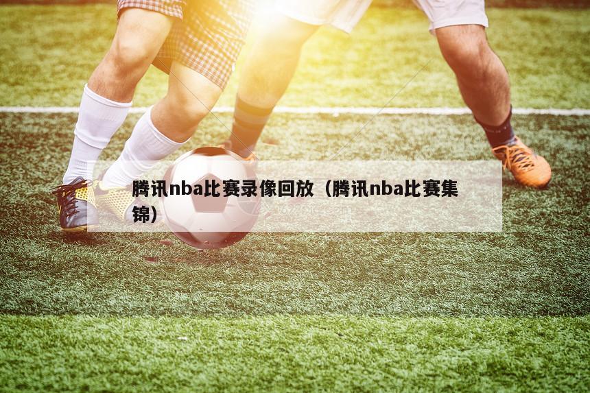 腾讯nba比赛录像回放（腾讯nba比赛集锦）