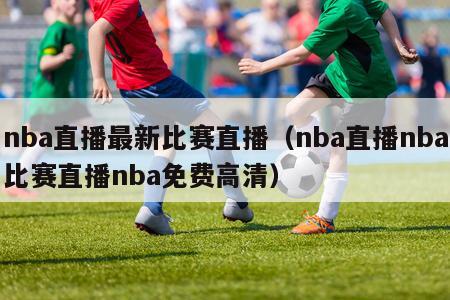 nba直播最新比赛直播（nba直播nba比赛直播nba免费高清）