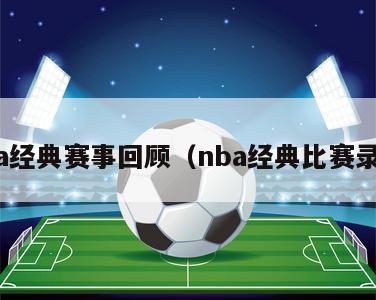 nba经典赛事回顾（nba经典比赛录像）