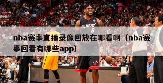 nba赛事直播录像回放在哪看啊（nba赛事回看有哪些app）