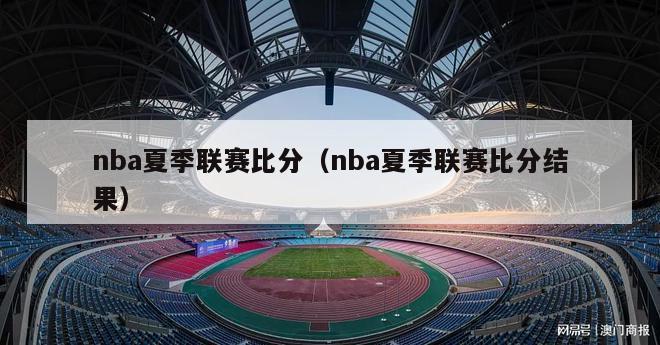 nba夏季联赛比分（nba夏季联赛比分结果）