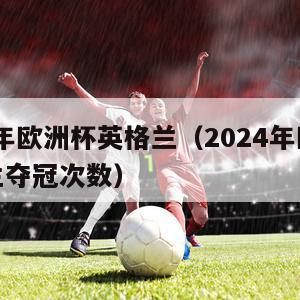 2024年欧洲杯英格兰（2024年欧洲杯英格兰夺冠次数）