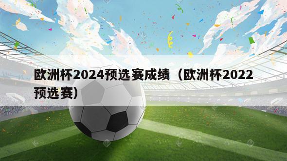 欧洲杯2024预选赛成绩（欧洲杯2022预选赛）