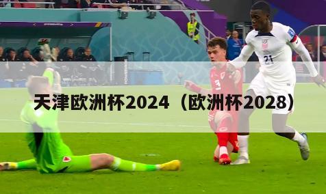 天津欧洲杯2024（欧洲杯2028）