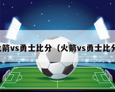 火箭vs勇士比分（火箭vs勇士比分）