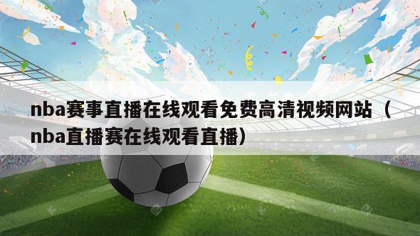 nba赛事直播在线观看免费高清视频网站（nba直播赛在线观看直播）