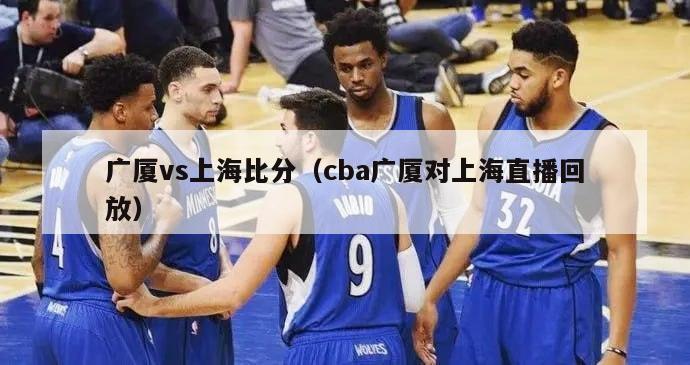 广厦vs上海比分（cba广厦对上海直播回放）