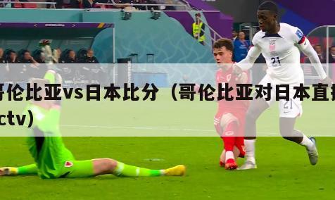 哥伦比亚vs日本比分（哥伦比亚对日本直播cctv）