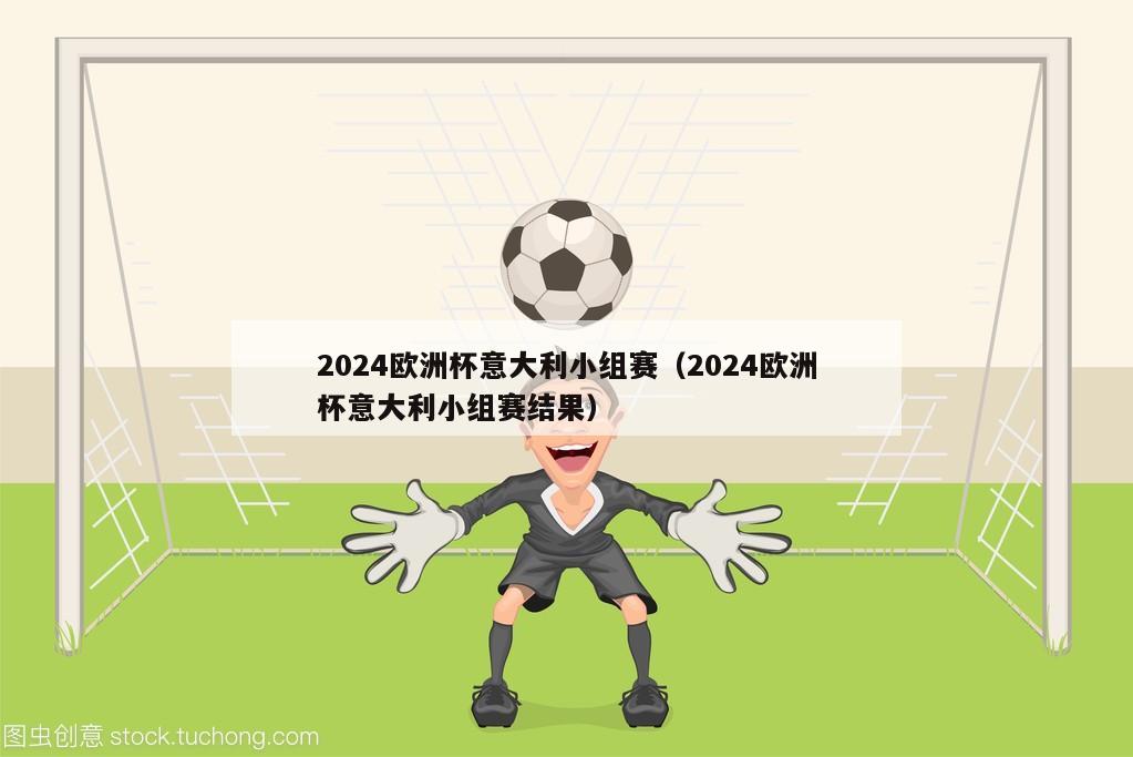 2024欧洲杯意大利小组赛（2024欧洲杯意大利小组赛结果）