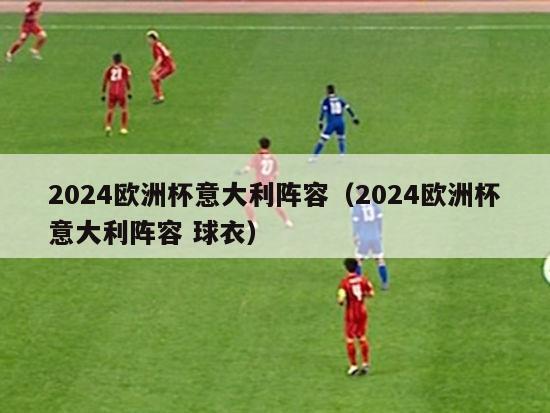 2024欧洲杯意大利阵容（2024欧洲杯意大利阵容 球衣）