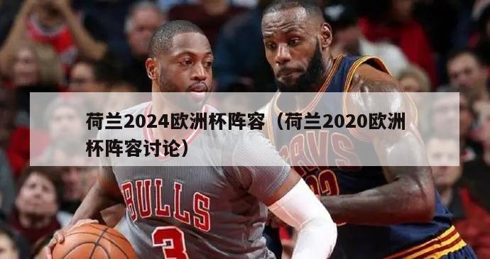 荷兰2024欧洲杯阵容（荷兰2020欧洲杯阵容讨论）