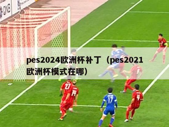 pes2024欧洲杯补丁（pes2021欧洲杯模式在哪）